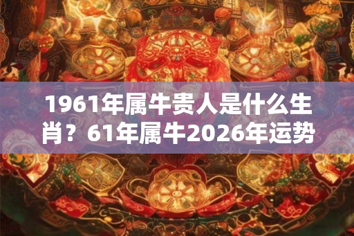 1961年属牛贵人是什么生肖?61年属牛2026年运势如何? 1961年属牛贵人是什么生肖?61年属牛2026年运势如何?