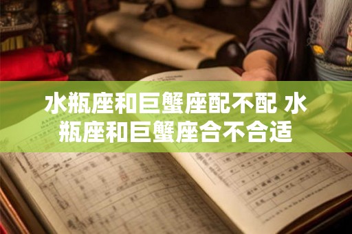 水瓶座和巨蟹座配不配 水瓶座和巨蟹座合不合适 水瓶座和巨蟹座配不配 水瓶座和巨蟹座合不合适
