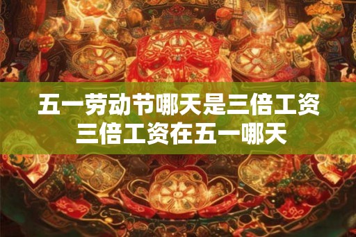 五一劳动节哪天是三倍工资 三倍工资在五一哪天