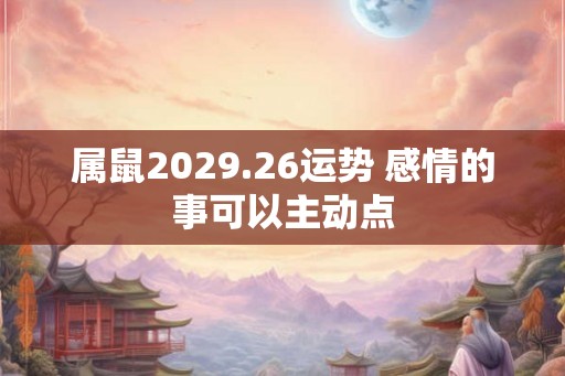 属鼠2029.26运势 感情的事可以主动点