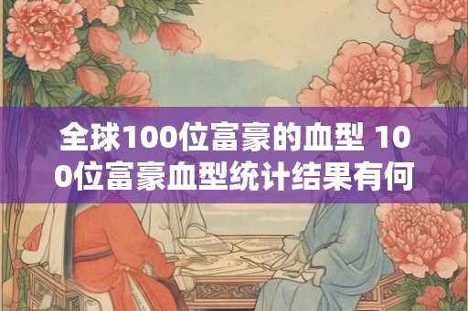 全球100位富豪的血型 100位富豪血型统计结果有何发现