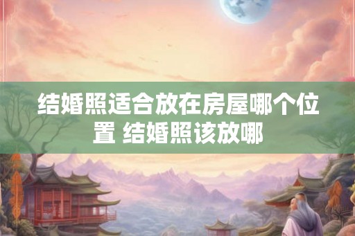 结婚照适合放在房屋哪个位置 结婚照该放哪 结婚照适合放在房屋哪个位置 结婚照该放哪