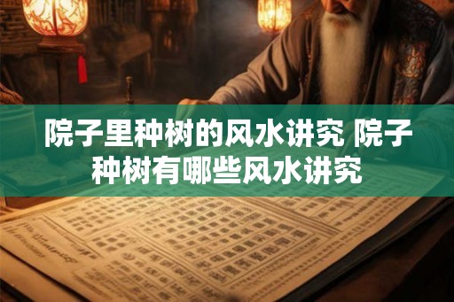 院子里种树的风水讲究 院子种树有哪些风水讲究
