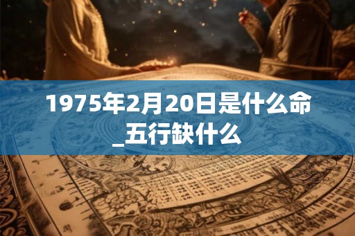 1975年2月20日是什么命_五行缺什么