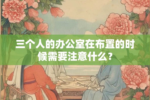 三个人的办公室在布置的时候需要注意什么？
