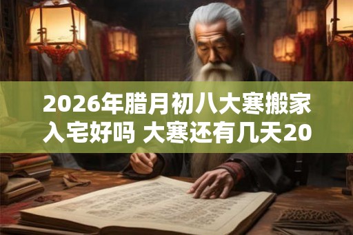 2026年腊月初八大寒搬家入宅好吗 大寒还有几天2026 2026年腊月初八大寒搬家入宅好吗 大寒还有几天2026