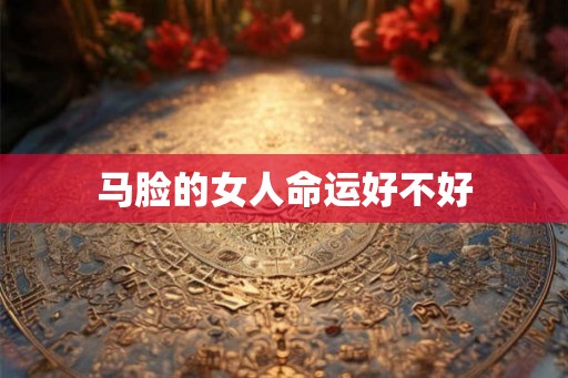 马脸的女人命运好不好 马脸的女人命运好不好