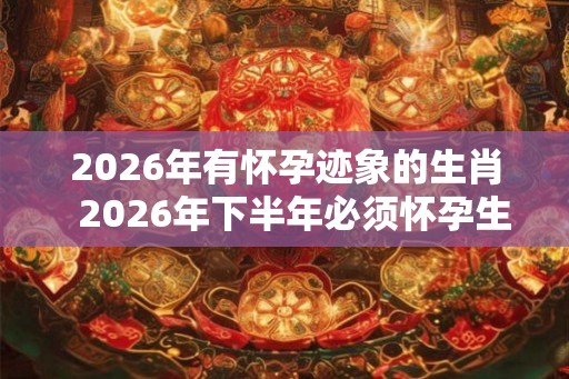 2026年有怀孕迹象的生肖  2026年下半年必须怀孕生肖女