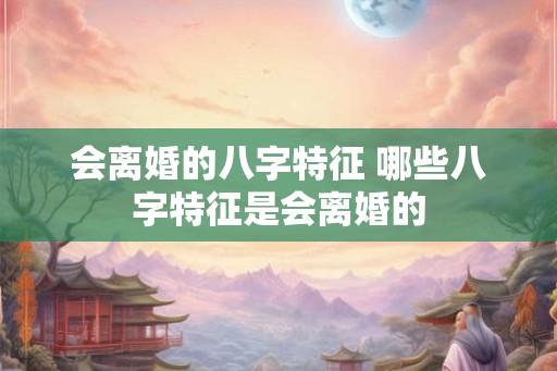 会离婚的八字特征 哪些八字特征是会离婚的