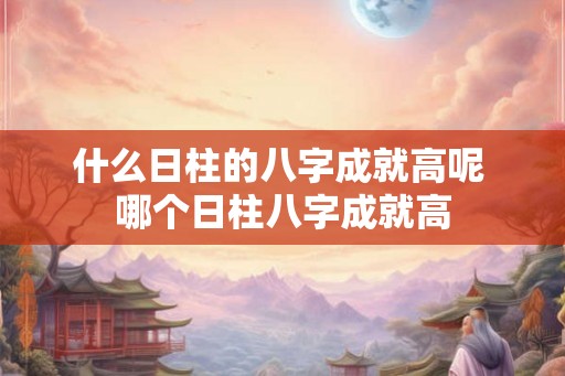 什么日柱的八字成就高呢 哪个日柱八字成就高