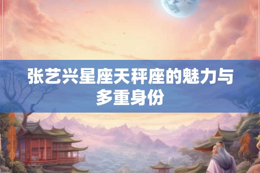 张艺兴星座天秤座的魅力与多重身份