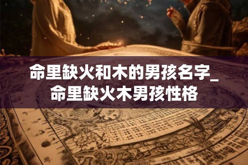 命里缺火和木的男孩名字_命里缺火木男孩性格