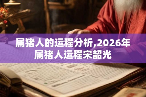 属猪人的运程分析,2026年属猪人运程宋韶光 属猪人的运程分析,2026年属猪人运程宋韶光