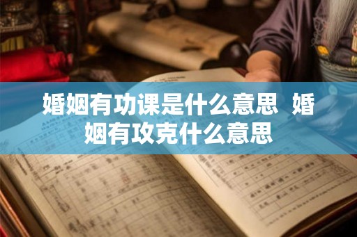 婚姻有功课是什么意思  婚姻有攻克什么意思