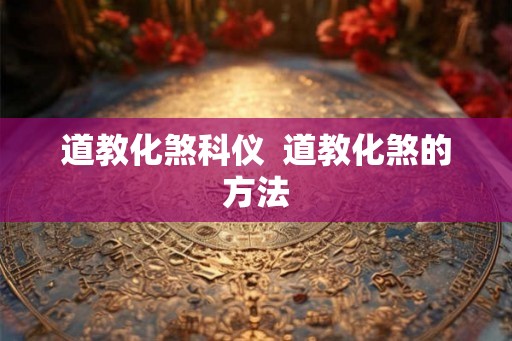 道教化煞科仪 道教化煞的方法 道教化煞科仪 道教化煞的方法