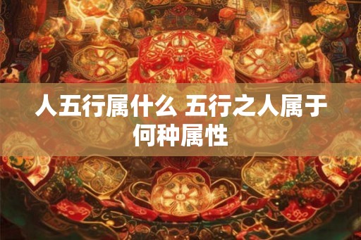 人五行属什么 五行之人属于何种属性 人五行属什么 五行之人属于何种属性