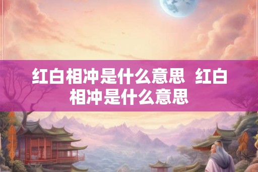 红白相冲是什么意思  红白相冲是什么意思