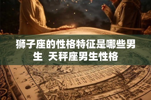 狮子座的性格特征是哪些男生  天秤座男生性格
