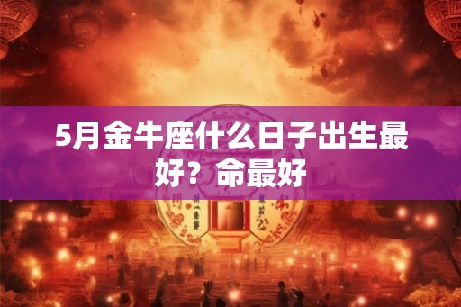 5月金牛座什么日子出生最好？命最好