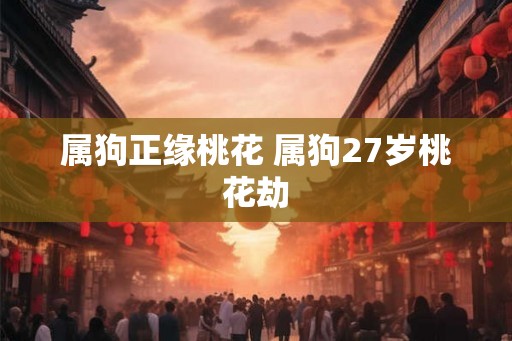 属狗正缘桃花 属狗27岁桃花劫
