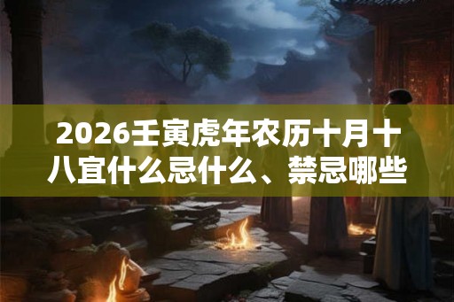 2026壬寅虎年农历十月十八宜什么忌什么、禁忌哪些？