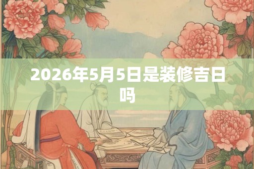 2026年5月5日是装修吉日吗