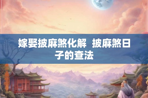 嫁娶披麻煞化解  披麻煞日子的查法