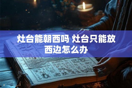 灶台能朝西吗 灶台只能放西边怎么办