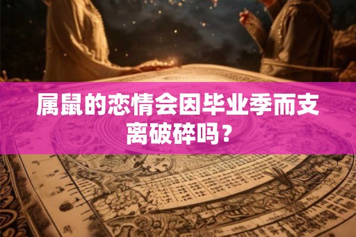 属鼠的恋情会因毕业季而支离破碎吗？