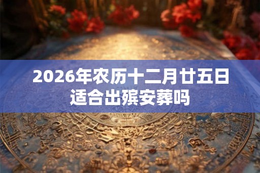 2026年农历十二月廿五日适合出殡安葬吗