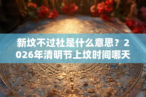 新坟不过社是什么意思？2026年清明节上坟时间哪天好？