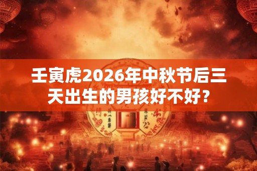 壬寅虎2026年中秋节后三天出生的男孩好不好？