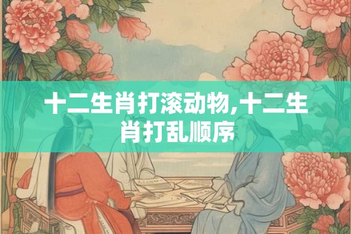 十二生肖打滚动物,十二生肖打乱顺序
