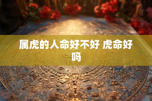 属虎的人命好不好 虎命好吗