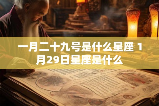 一月二十九号是什么星座 1月29日星座是什么 一月二十九号是什么星座 1月29日星座是什么