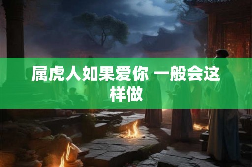 属虎人如果爱你 一般会这样做
