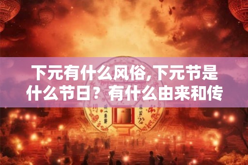 下元有什么风俗,下元节是什么节日？有什么由来和传说？