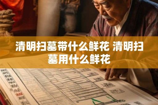 清明扫墓带什么鲜花 清明扫墓用什么鲜花