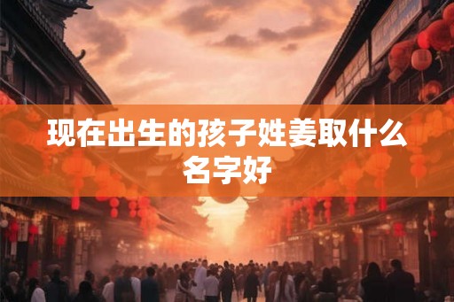 现在出生的孩子姓姜取什么名字好