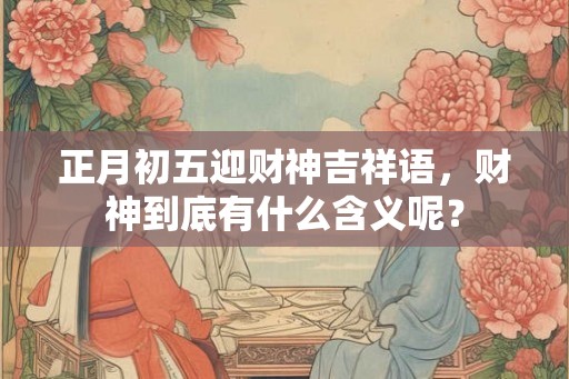 正月初五迎财神吉祥语，财神到底有什么含义呢？