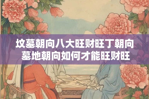 坟墓朝向八大旺财旺丁朝向 墓地朝向如何才能旺财旺丁 坟墓朝向八大旺财旺丁朝向 墓地朝向如何才能旺财旺丁