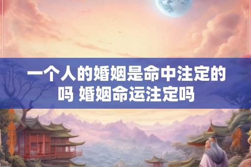 一个人的婚姻是命中注定的吗 婚姻命运注定吗