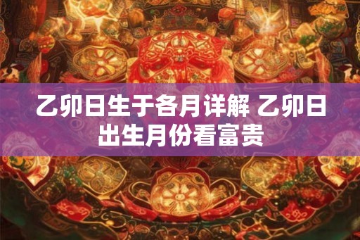 乙卯日生于各月详解 乙卯日出生月份看富贵