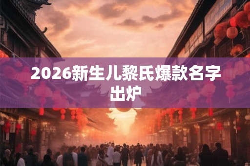 2026新生儿黎氏爆款名字出炉