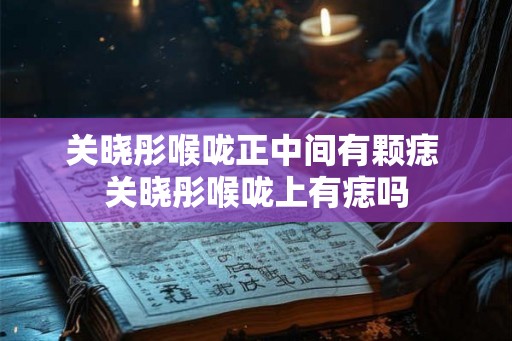 关晓彤喉咙正中间有颗痣 关晓彤喉咙上有痣吗