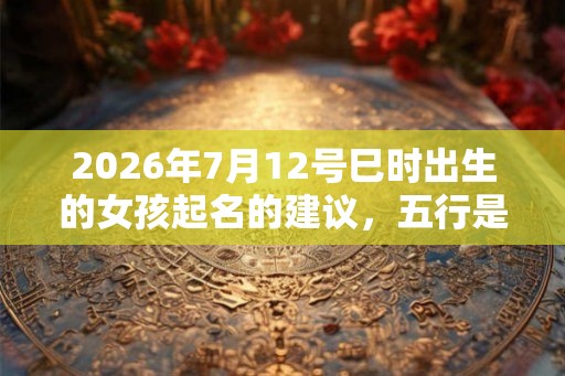 2026年7月12号巳时出生的女孩起名的建议，五行是什么？