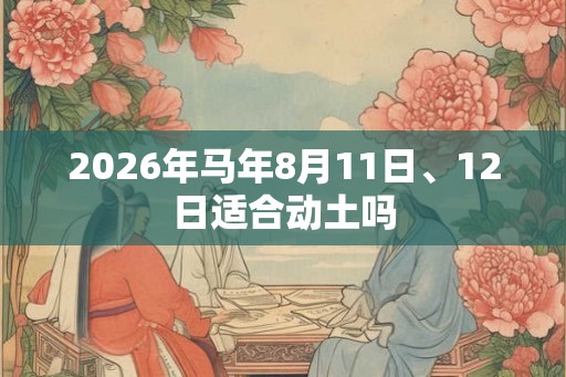 2026年马年8月11日、12日适合动土吗 2026年马年8月11日、12日适合动土吗