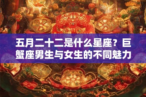 五月二十二是什么星座？巨蟹座男生与女生的不同魅力