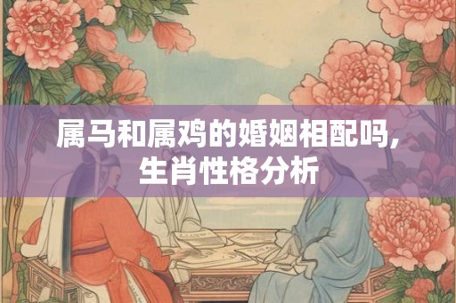 属马和属鸡的婚姻相配吗,生肖性格分析