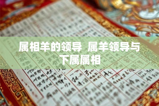 属相羊的领导  属羊领导与下属属相
